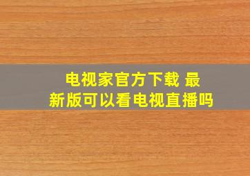 电视家官方下载 最新版可以看电视直播吗